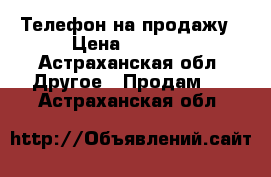 Телефон на продажу › Цена ­ 4 000 - Астраханская обл. Другое » Продам   . Астраханская обл.